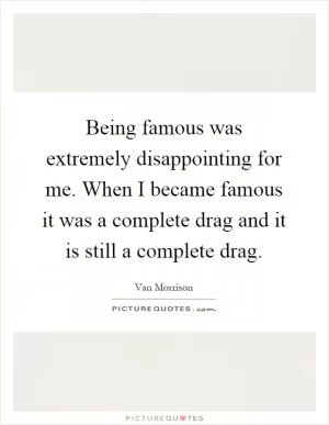 Being famous was extremely disappointing for me. When I became famous it was a complete drag and it is still a complete drag Picture Quote #1