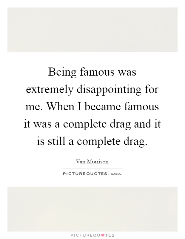Being famous was extremely disappointing for me. When I became famous it was a complete drag and it is still a complete drag Picture Quote #1