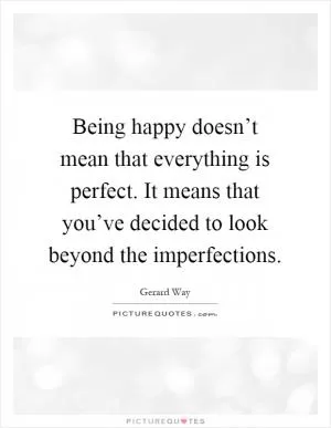 Being happy doesn’t mean that everything is perfect. It means that you’ve decided to look beyond the imperfections Picture Quote #1