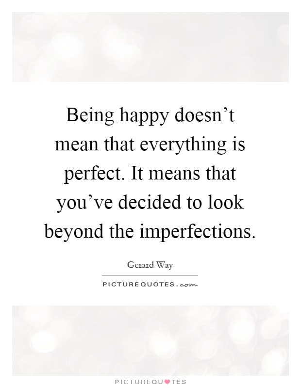 Being happy doesn't mean that everything is perfect. It means that you've decided to look beyond the imperfections Picture Quote #1