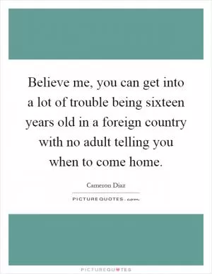Believe me, you can get into a lot of trouble being sixteen years old in a foreign country with no adult telling you when to come home Picture Quote #1