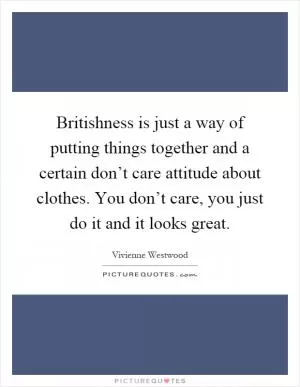 Britishness is just a way of putting things together and a certain don’t care attitude about clothes. You don’t care, you just do it and it looks great Picture Quote #1