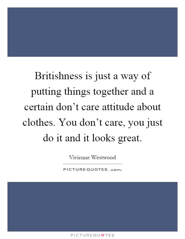 Britishness is just a way of putting things together and a certain don't care attitude about clothes. You don't care, you just do it and it looks great Picture Quote #1