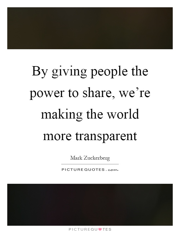 By giving people the power to share, we're making the world more transparent Picture Quote #1