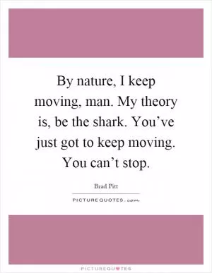 By nature, I keep moving, man. My theory is, be the shark. You’ve just got to keep moving. You can’t stop Picture Quote #1
