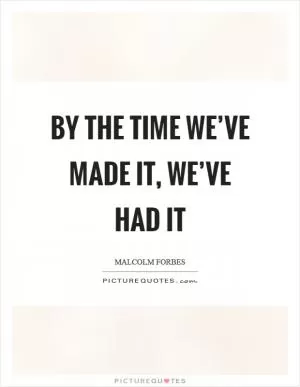 By the time we’ve made it, we’ve had it Picture Quote #1