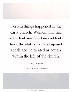 Certain things happened in the early church. Women who had never had any freedom suddenly have the ability to stand up and speak and be treated as equals within the life of the church Picture Quote #1
