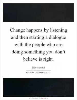 Change happens by listening and then starting a dialogue with the people who are doing something you don’t believe is right Picture Quote #1