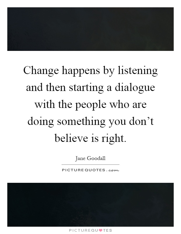 Change happens by listening and then starting a dialogue with the people who are doing something you don't believe is right Picture Quote #1