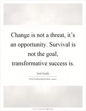 Change is not a threat, it’s an opportunity. Survival is not the goal, transformative success is Picture Quote #1