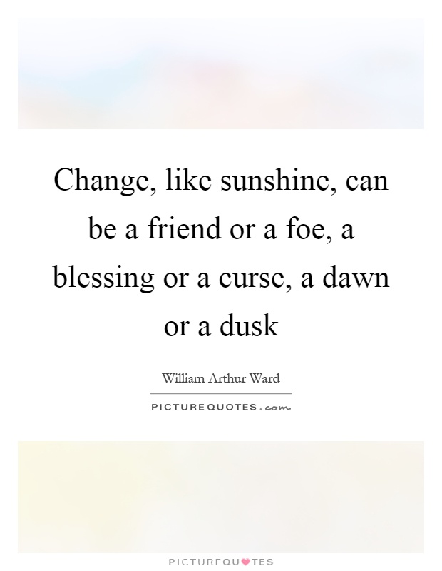 Change, like sunshine, can be a friend or a foe, a blessing or a curse, a dawn or a dusk Picture Quote #1