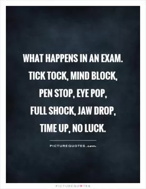 What happens in an exam. Tick tock, mind block, pen stop, eye pop,  full shock, jaw drop, time up, no luck Picture Quote #1