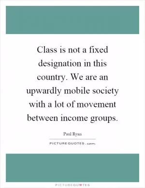 Class is not a fixed designation in this country. We are an upwardly mobile society with a lot of movement between income groups Picture Quote #1