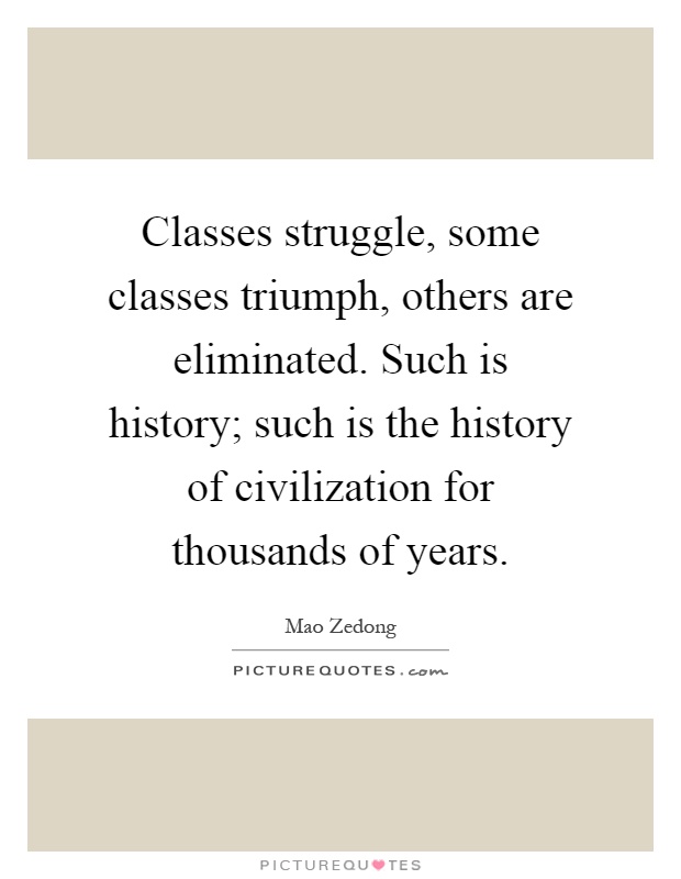 Classes struggle, some classes triumph, others are eliminated. Such is history; such is the history of civilization for thousands of years Picture Quote #1
