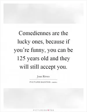 Comediennes are the lucky ones, because if you’re funny, you can be 125 years old and they will still accept you Picture Quote #1