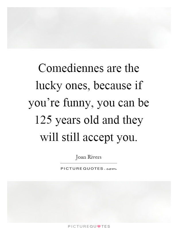 Comediennes are the lucky ones, because if you're funny, you can be 125 years old and they will still accept you Picture Quote #1