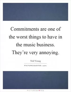 Commitments are one of the worst things to have in the music business. They’re very annoying Picture Quote #1