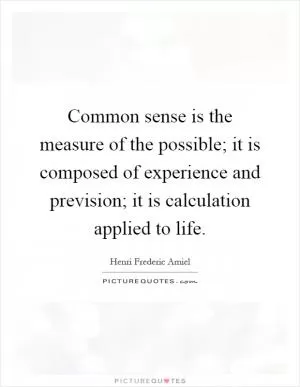 Common sense is the measure of the possible; it is composed of experience and prevision; it is calculation applied to life Picture Quote #1