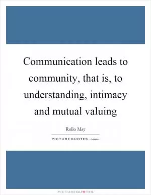 Communication leads to community, that is, to understanding, intimacy and mutual valuing Picture Quote #1