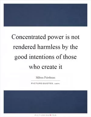 Concentrated power is not rendered harmless by the good intentions of those who create it Picture Quote #1