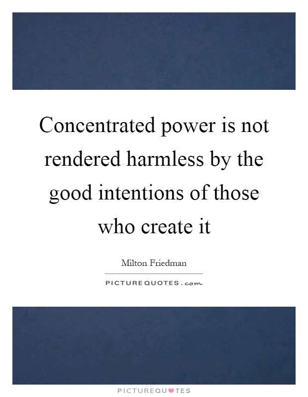 Concentrated power is not rendered harmless by the good intentions of those who create it Picture Quote #1
