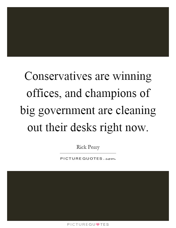 Conservatives are winning offices, and champions of big government are cleaning out their desks right now Picture Quote #1