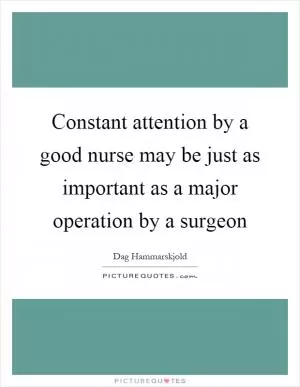 Constant attention by a good nurse may be just as important as a major operation by a surgeon Picture Quote #1