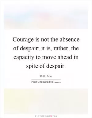 Courage is not the absence of despair; it is, rather, the capacity to move ahead in spite of despair Picture Quote #1