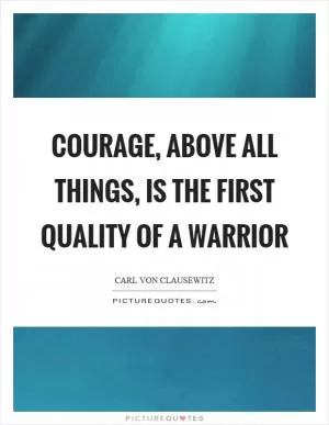 Courage, above all things, is the first quality of a warrior Picture Quote #1