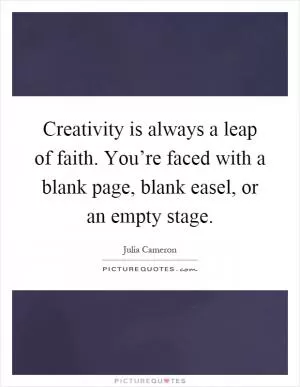 Creativity is always a leap of faith. You’re faced with a blank page, blank easel, or an empty stage Picture Quote #1