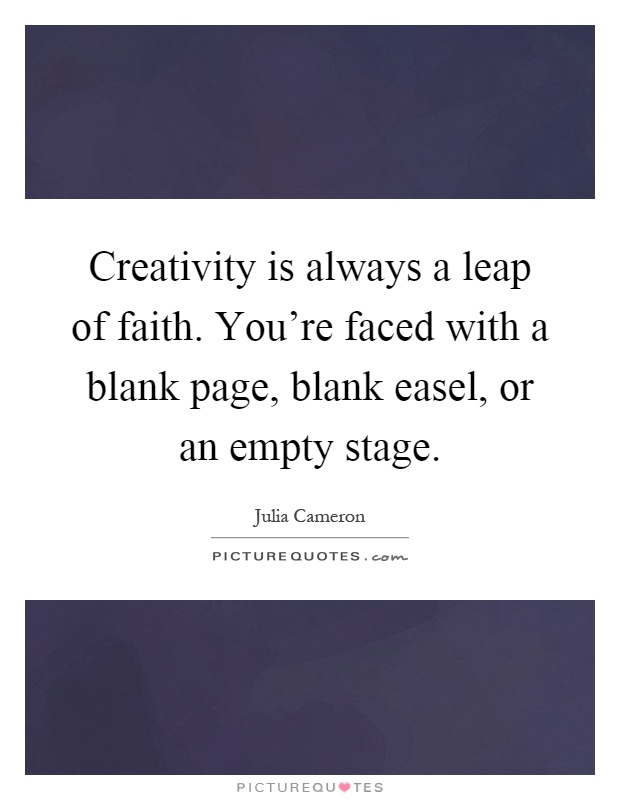 Creativity is always a leap of faith. You're faced with a blank page, blank easel, or an empty stage Picture Quote #1