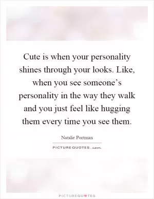 Cute is when your personality shines through your looks. Like, when you see someone’s personality in the way they walk and you just feel like hugging them every time you see them Picture Quote #1