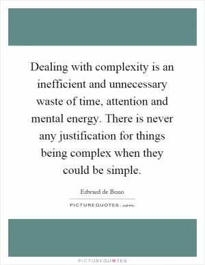 Dealing with complexity is an inefficient and unnecessary waste of time, attention and mental energy. There is never any justification for things being complex when they could be simple Picture Quote #1