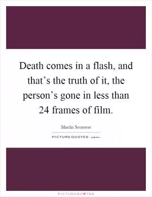Death comes in a flash, and that’s the truth of it, the person’s gone in less than 24 frames of film Picture Quote #1