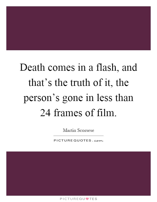 Death comes in a flash, and that's the truth of it, the person's gone in less than 24 frames of film Picture Quote #1