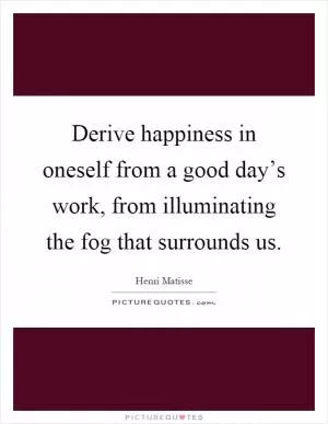 Derive happiness in oneself from a good day’s work, from illuminating the fog that surrounds us Picture Quote #1