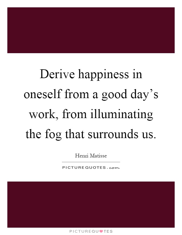 Derive happiness in oneself from a good day's work, from illuminating the fog that surrounds us Picture Quote #1