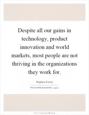 Despite all our gains in technology, product innovation and world markets, most people are not thriving in the organizations they work for Picture Quote #1