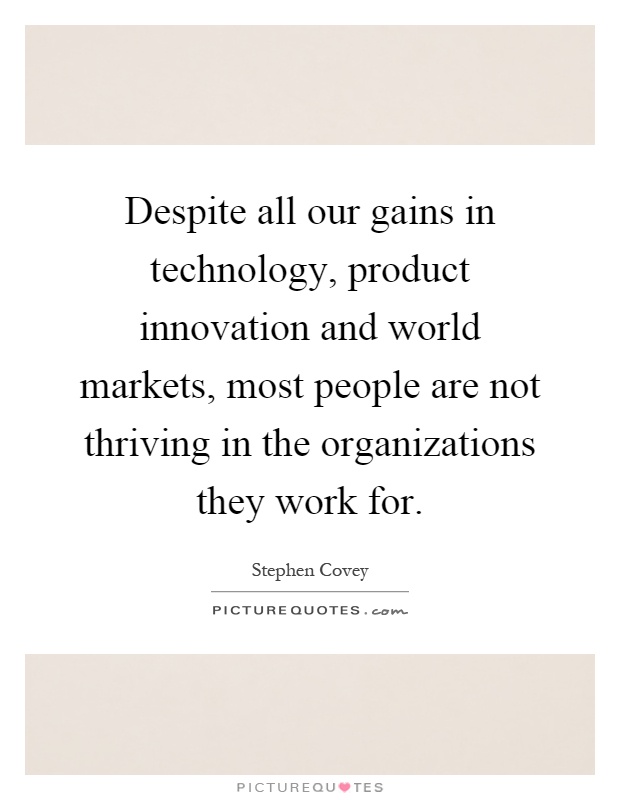 Despite all our gains in technology, product innovation and world markets, most people are not thriving in the organizations they work for Picture Quote #1