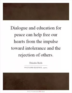 Dialogue and education for peace can help free our hearts from the impulse toward intolerance and the rejection of others Picture Quote #1