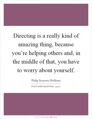 Directing is a really kind of amazing thing, because you’re helping others and, in the middle of that, you have to worry about yourself Picture Quote #1