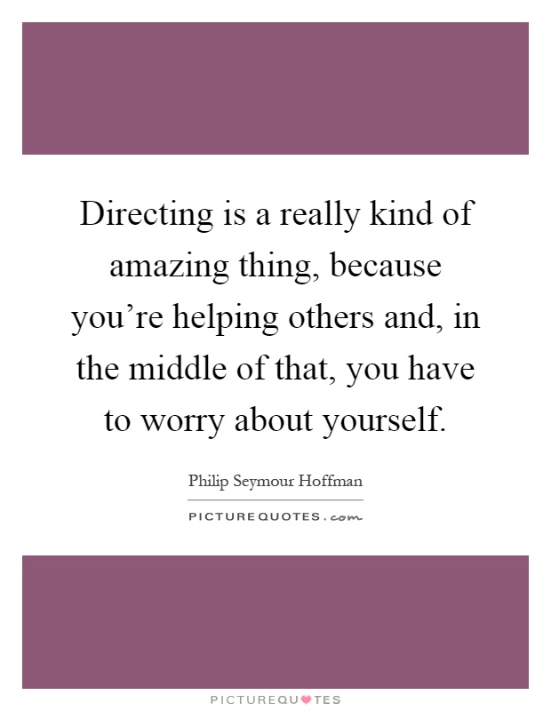 Directing is a really kind of amazing thing, because you're helping others and, in the middle of that, you have to worry about yourself Picture Quote #1