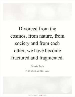 Divorced from the cosmos, from nature, from society and from each other, we have become fractured and fragmented Picture Quote #1