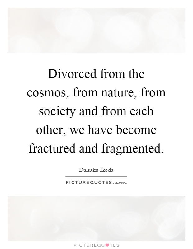 Divorced from the cosmos, from nature, from society and from each other, we have become fractured and fragmented Picture Quote #1