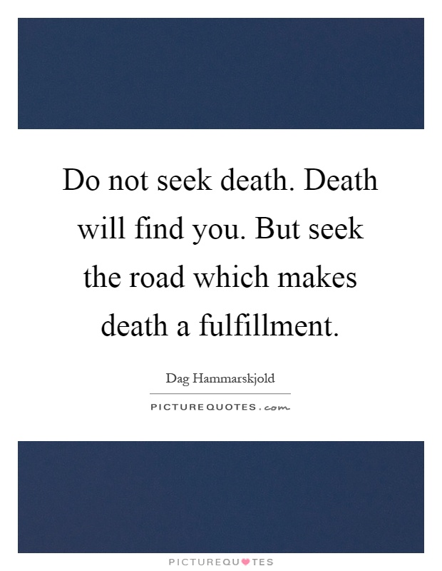 Do not seek death. Death will find you. But seek the road which makes death a fulfillment Picture Quote #1