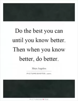 Do the best you can until you know better. Then when you know better, do better Picture Quote #1