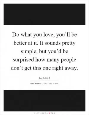 Do what you love; you’ll be better at it. It sounds pretty simple, but you’d be surprised how many people don’t get this one right away Picture Quote #1