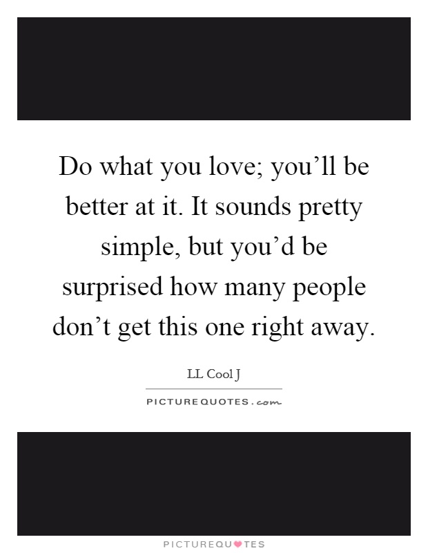 Do what you love; you'll be better at it. It sounds pretty simple, but you'd be surprised how many people don't get this one right away Picture Quote #1