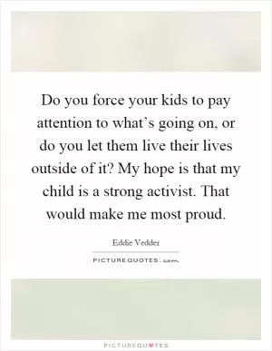 Do you force your kids to pay attention to what’s going on, or do you let them live their lives outside of it? My hope is that my child is a strong activist. That would make me most proud Picture Quote #1