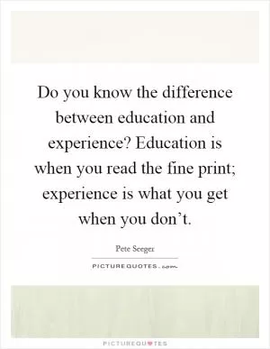 Do you know the difference between education and experience? Education is when you read the fine print; experience is what you get when you don’t Picture Quote #1